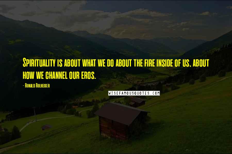 Ronald Rolheiser Quotes: Spirituality is about what we do about the fire inside of us, about how we channel our eros.