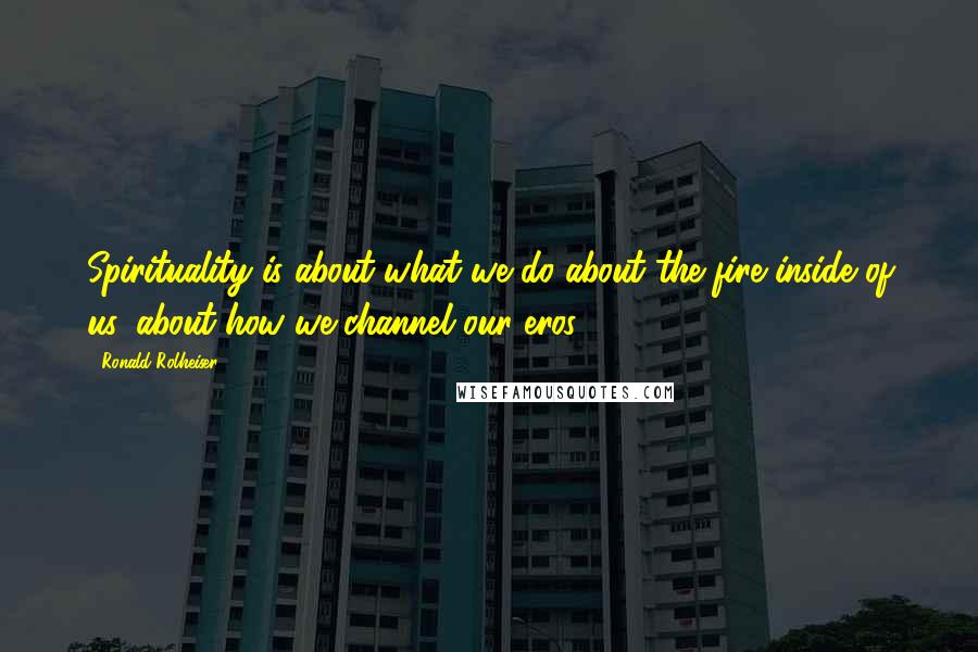 Ronald Rolheiser Quotes: Spirituality is about what we do about the fire inside of us, about how we channel our eros.