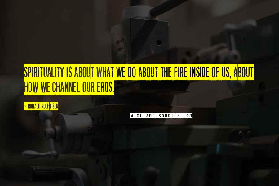 Ronald Rolheiser Quotes: Spirituality is about what we do about the fire inside of us, about how we channel our eros.