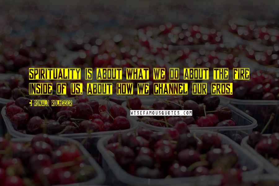Ronald Rolheiser Quotes: Spirituality is about what we do about the fire inside of us, about how we channel our eros.