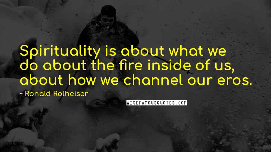 Ronald Rolheiser Quotes: Spirituality is about what we do about the fire inside of us, about how we channel our eros.