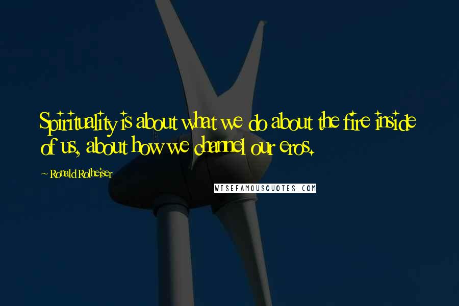 Ronald Rolheiser Quotes: Spirituality is about what we do about the fire inside of us, about how we channel our eros.