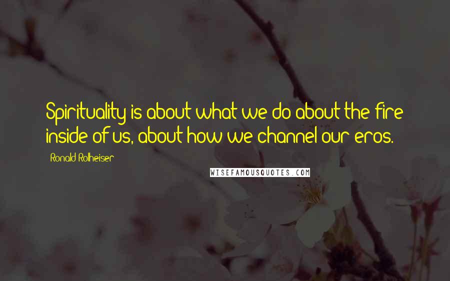 Ronald Rolheiser Quotes: Spirituality is about what we do about the fire inside of us, about how we channel our eros.