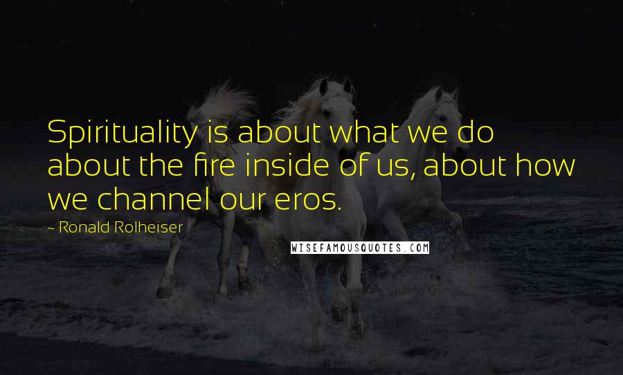 Ronald Rolheiser Quotes: Spirituality is about what we do about the fire inside of us, about how we channel our eros.