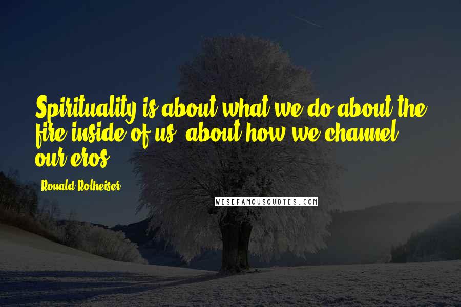 Ronald Rolheiser Quotes: Spirituality is about what we do about the fire inside of us, about how we channel our eros.