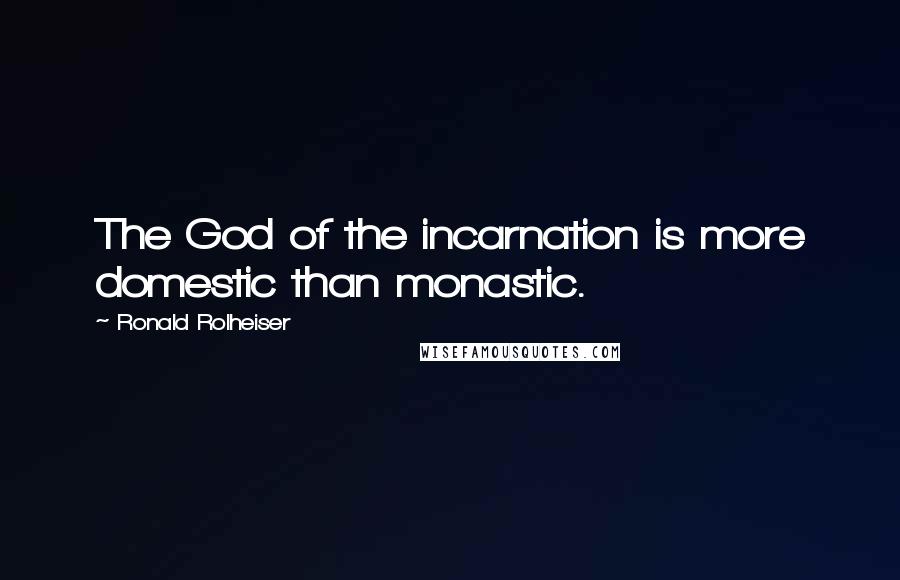 Ronald Rolheiser Quotes: The God of the incarnation is more domestic than monastic.