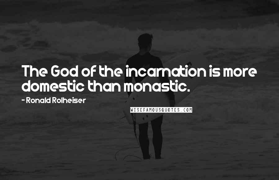 Ronald Rolheiser Quotes: The God of the incarnation is more domestic than monastic.