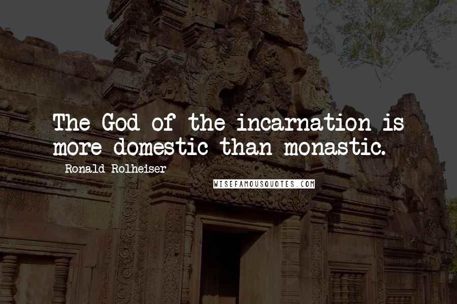 Ronald Rolheiser Quotes: The God of the incarnation is more domestic than monastic.