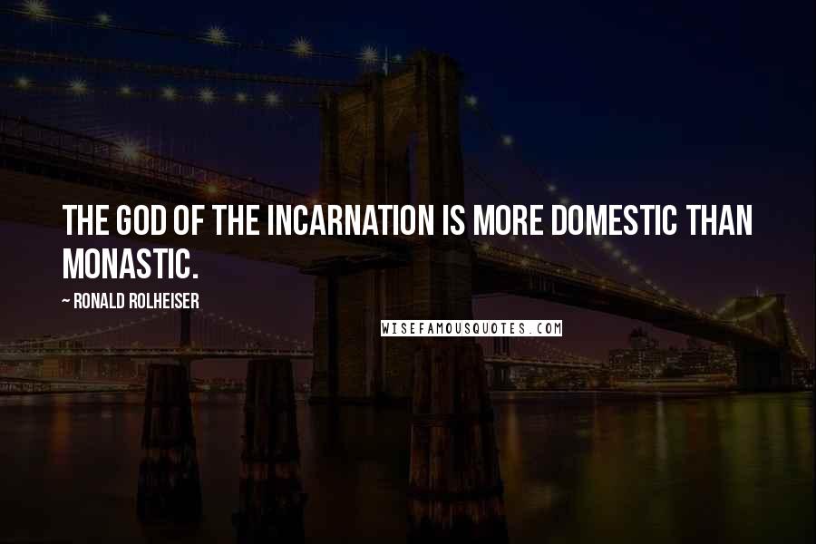 Ronald Rolheiser Quotes: The God of the incarnation is more domestic than monastic.