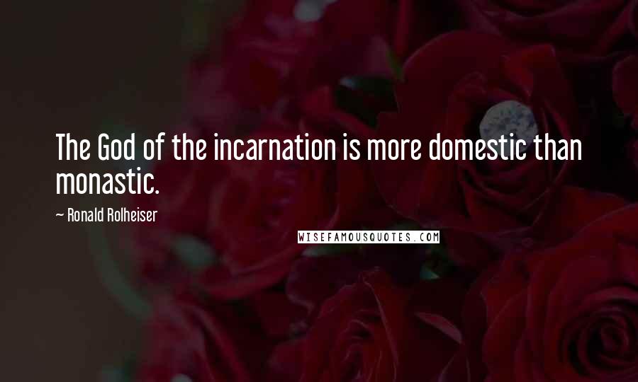 Ronald Rolheiser Quotes: The God of the incarnation is more domestic than monastic.