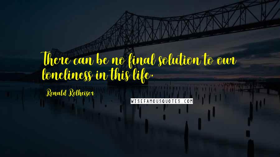 Ronald Rolheiser Quotes: There can be no final solution to our loneliness in this life.