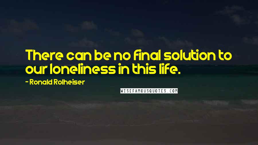 Ronald Rolheiser Quotes: There can be no final solution to our loneliness in this life.