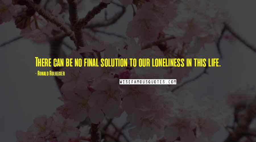 Ronald Rolheiser Quotes: There can be no final solution to our loneliness in this life.