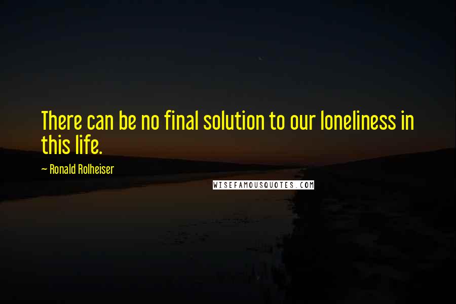Ronald Rolheiser Quotes: There can be no final solution to our loneliness in this life.