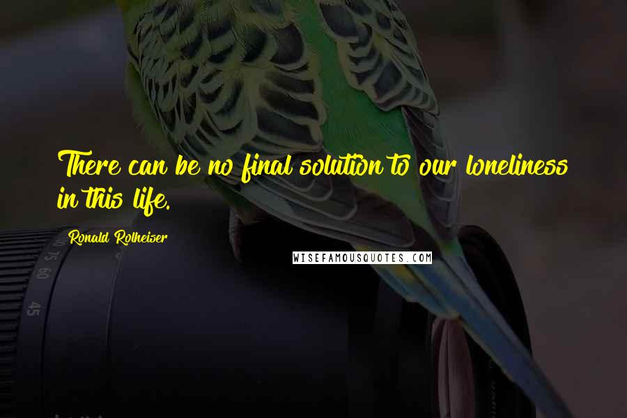 Ronald Rolheiser Quotes: There can be no final solution to our loneliness in this life.