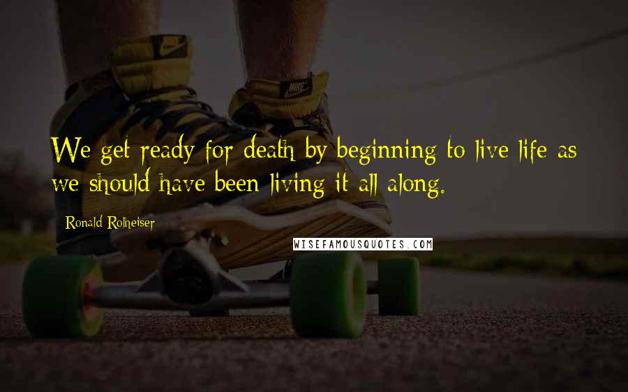 Ronald Rolheiser Quotes: We get ready for death by beginning to live life as we should have been living it all along.