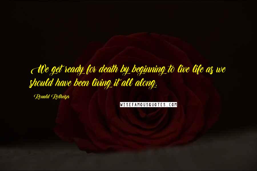 Ronald Rolheiser Quotes: We get ready for death by beginning to live life as we should have been living it all along.