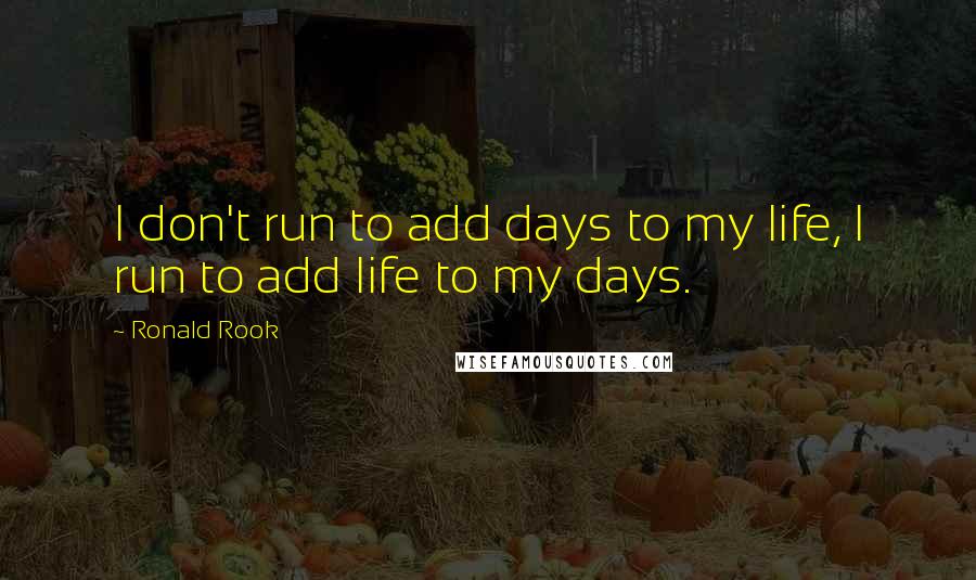 Ronald Rook Quotes: I don't run to add days to my life, I run to add life to my days.