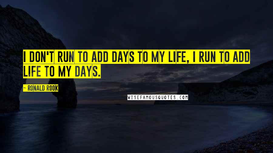 Ronald Rook Quotes: I don't run to add days to my life, I run to add life to my days.