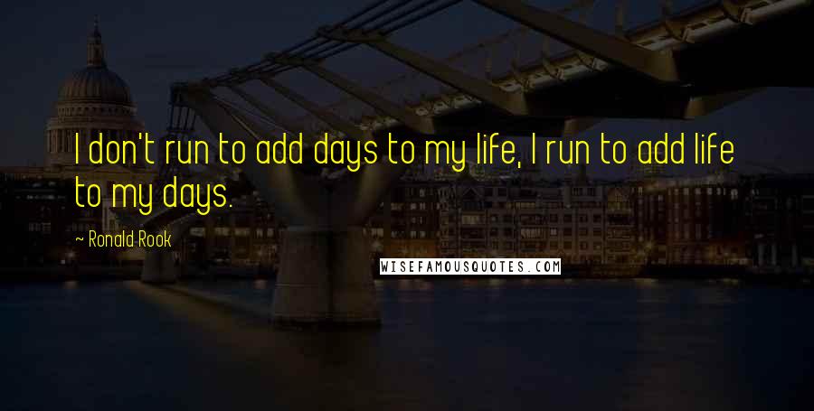 Ronald Rook Quotes: I don't run to add days to my life, I run to add life to my days.