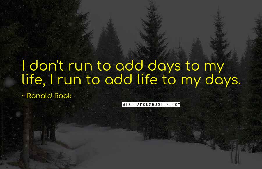 Ronald Rook Quotes: I don't run to add days to my life, I run to add life to my days.