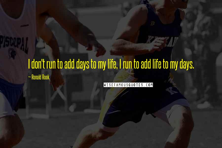 Ronald Rook Quotes: I don't run to add days to my life, I run to add life to my days.