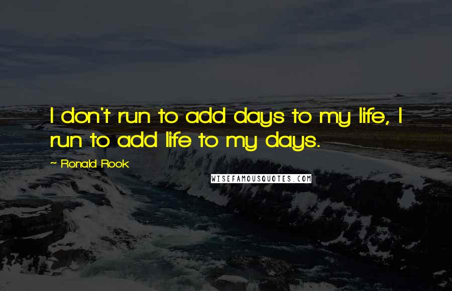 Ronald Rook Quotes: I don't run to add days to my life, I run to add life to my days.