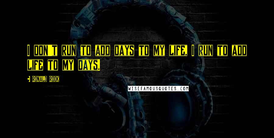 Ronald Rook Quotes: I don't run to add days to my life, I run to add life to my days.