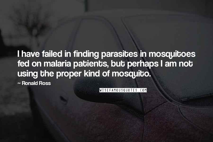 Ronald Ross Quotes: I have failed in finding parasites in mosquitoes fed on malaria patients, but perhaps I am not using the proper kind of mosquito.