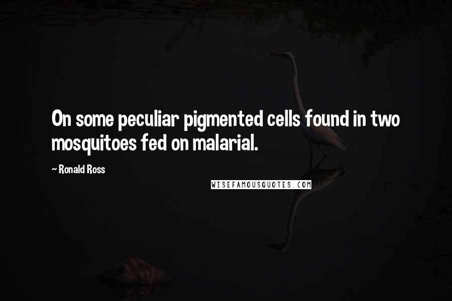 Ronald Ross Quotes: On some peculiar pigmented cells found in two mosquitoes fed on malarial.