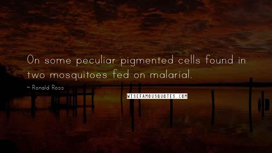 Ronald Ross Quotes: On some peculiar pigmented cells found in two mosquitoes fed on malarial.