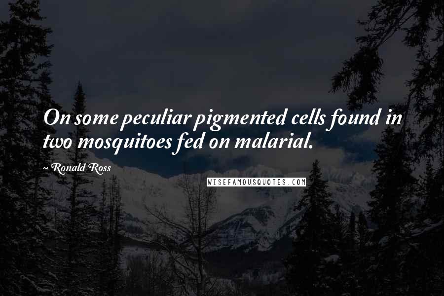 Ronald Ross Quotes: On some peculiar pigmented cells found in two mosquitoes fed on malarial.