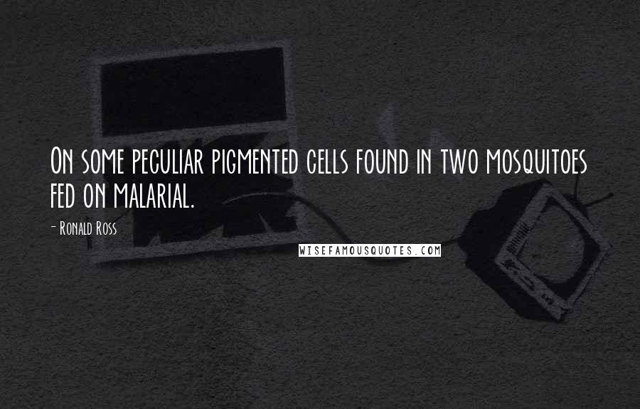 Ronald Ross Quotes: On some peculiar pigmented cells found in two mosquitoes fed on malarial.