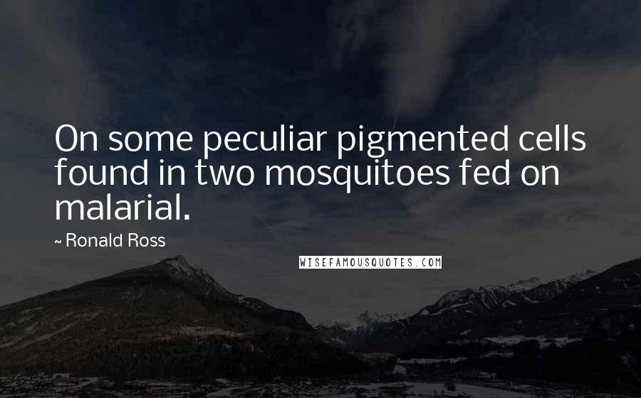 Ronald Ross Quotes: On some peculiar pigmented cells found in two mosquitoes fed on malarial.