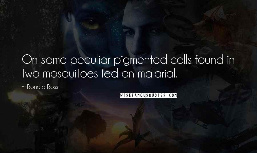 Ronald Ross Quotes: On some peculiar pigmented cells found in two mosquitoes fed on malarial.