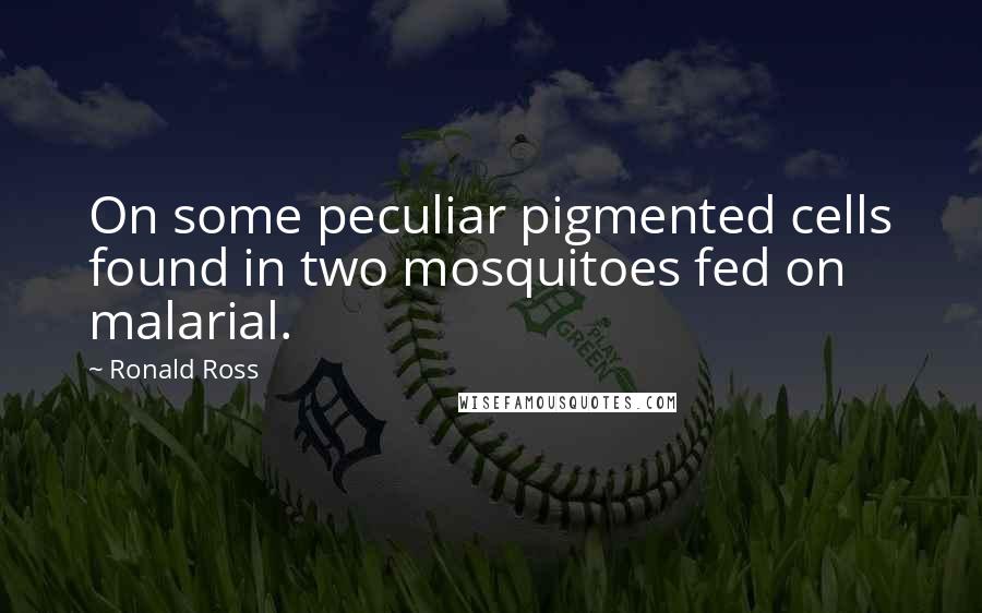 Ronald Ross Quotes: On some peculiar pigmented cells found in two mosquitoes fed on malarial.