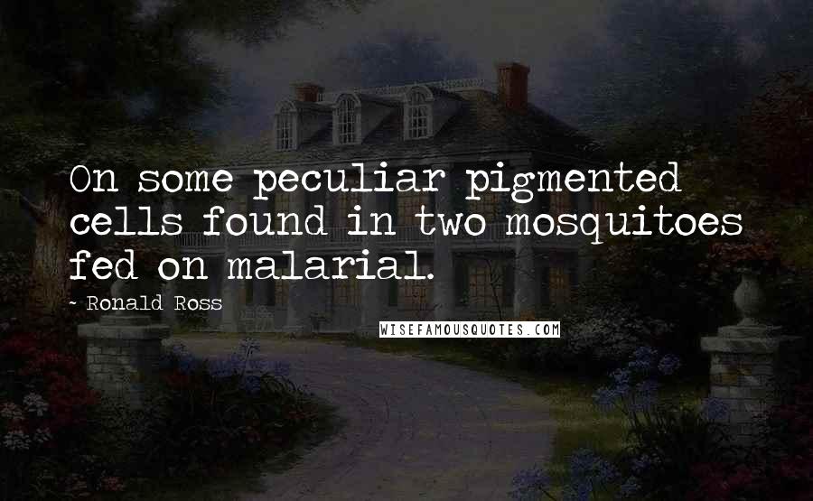 Ronald Ross Quotes: On some peculiar pigmented cells found in two mosquitoes fed on malarial.