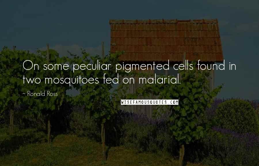 Ronald Ross Quotes: On some peculiar pigmented cells found in two mosquitoes fed on malarial.