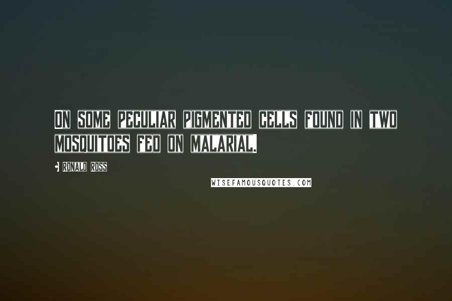 Ronald Ross Quotes: On some peculiar pigmented cells found in two mosquitoes fed on malarial.
