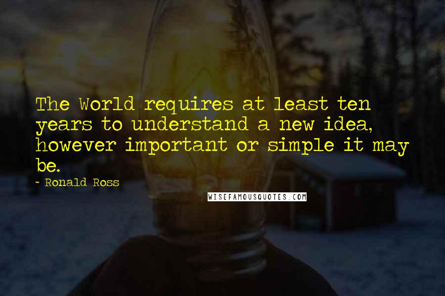 Ronald Ross Quotes: The World requires at least ten years to understand a new idea, however important or simple it may be.