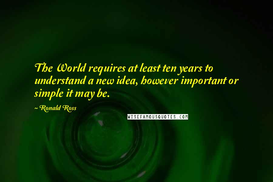 Ronald Ross Quotes: The World requires at least ten years to understand a new idea, however important or simple it may be.