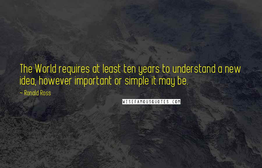 Ronald Ross Quotes: The World requires at least ten years to understand a new idea, however important or simple it may be.