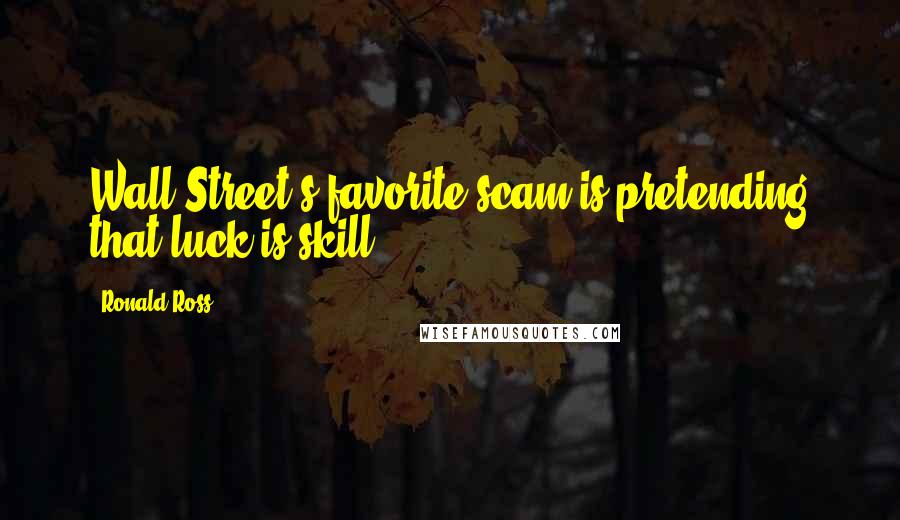 Ronald Ross Quotes: Wall Street's favorite scam is pretending that luck is skill.