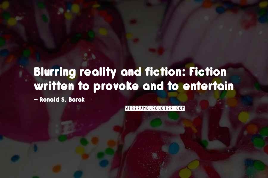 Ronald S. Barak Quotes: Blurring reality and fiction: Fiction written to provoke and to entertain