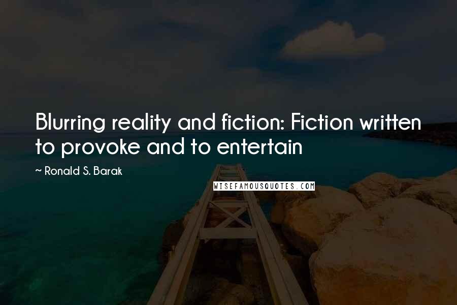 Ronald S. Barak Quotes: Blurring reality and fiction: Fiction written to provoke and to entertain