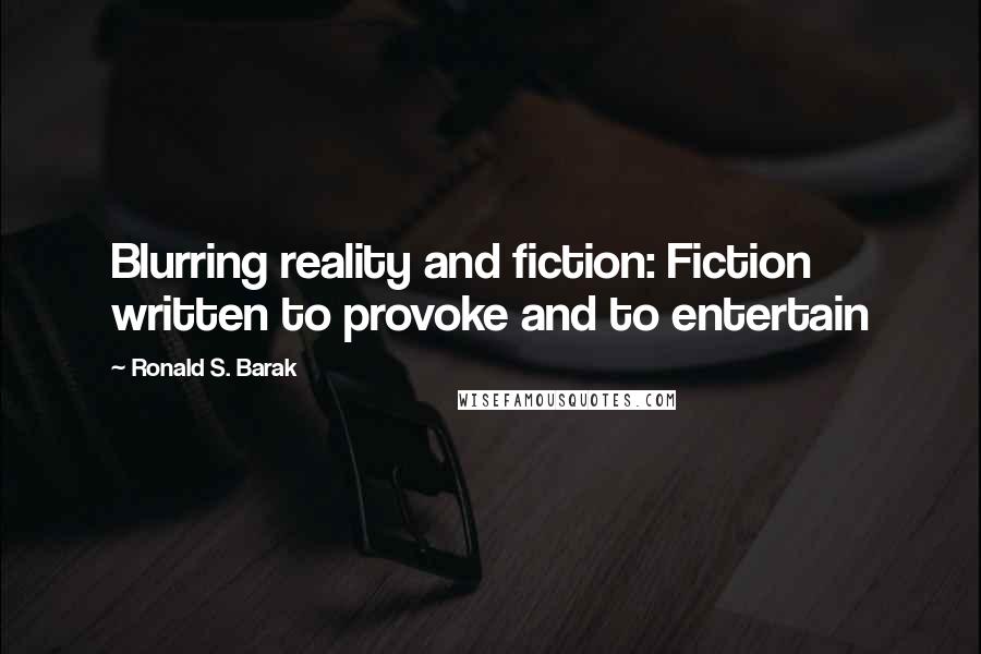 Ronald S. Barak Quotes: Blurring reality and fiction: Fiction written to provoke and to entertain