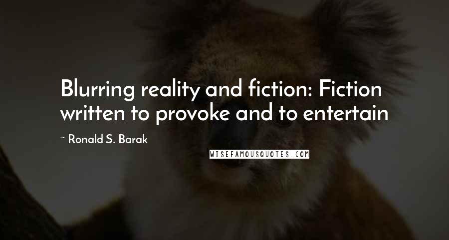 Ronald S. Barak Quotes: Blurring reality and fiction: Fiction written to provoke and to entertain