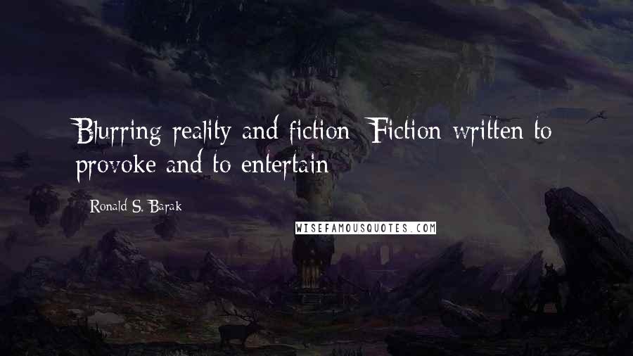 Ronald S. Barak Quotes: Blurring reality and fiction: Fiction written to provoke and to entertain