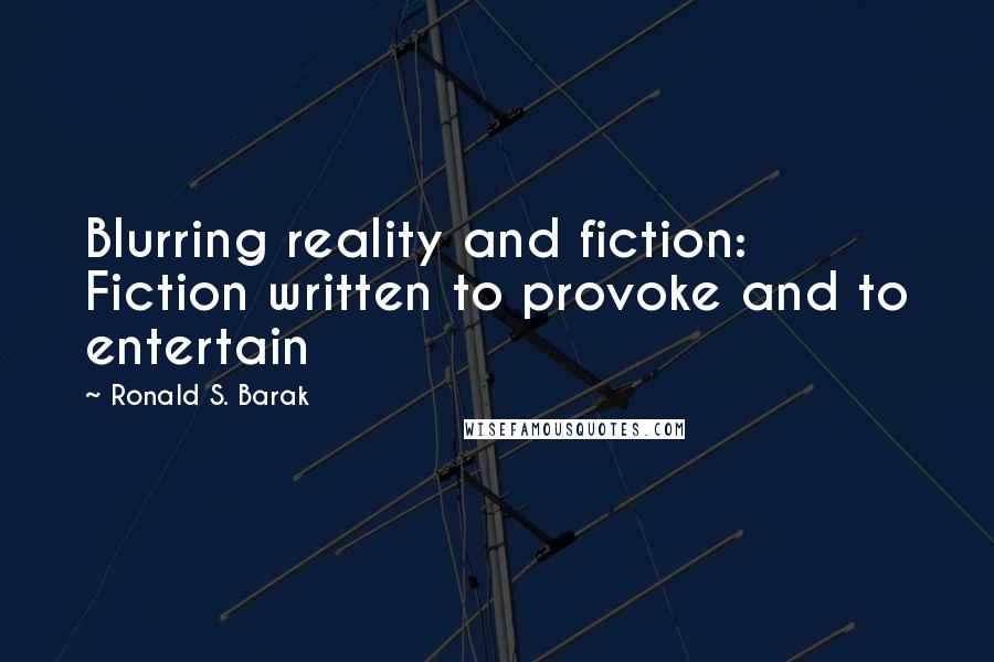 Ronald S. Barak Quotes: Blurring reality and fiction: Fiction written to provoke and to entertain