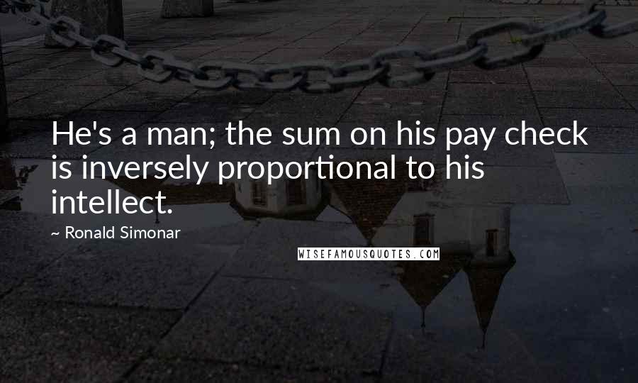 Ronald Simonar Quotes: He's a man; the sum on his pay check is inversely proportional to his intellect.